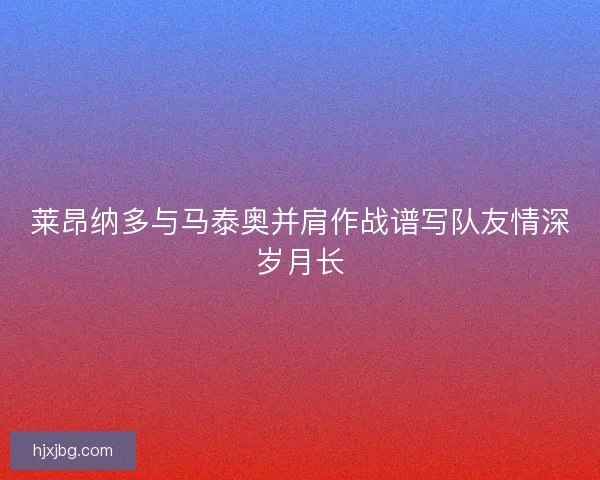 莱昂纳多与马泰奥并肩作战谱写队友情深岁月长