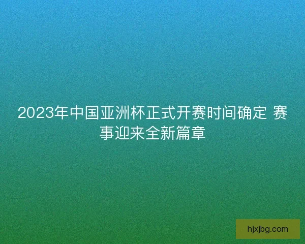 2023年中国亚洲杯正式开赛时间确定 赛事迎来全新篇章