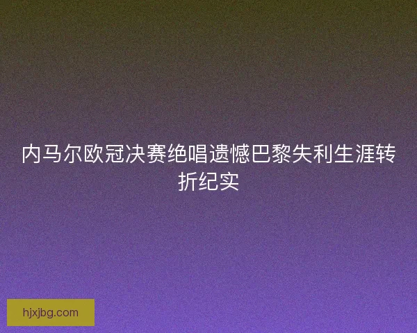内马尔欧冠决赛绝唱遗憾巴黎失利生涯转折纪实